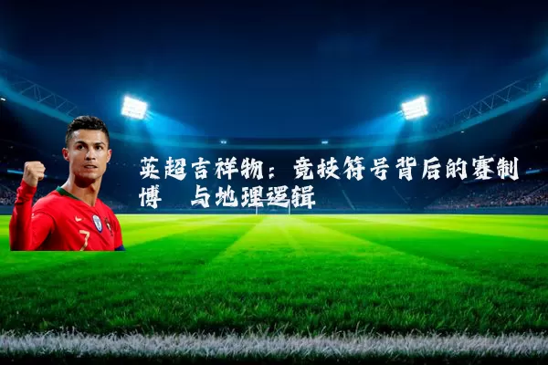 英超吉祥物：竞技符号背后的赛制博弈与地理逻辑