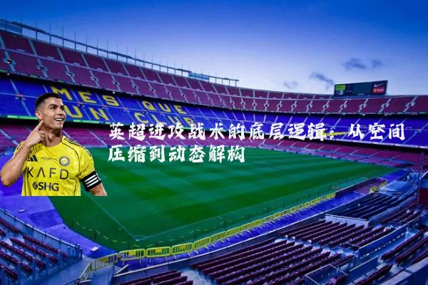 英超进攻战术的底层逻辑：从空间压缩到动态解构