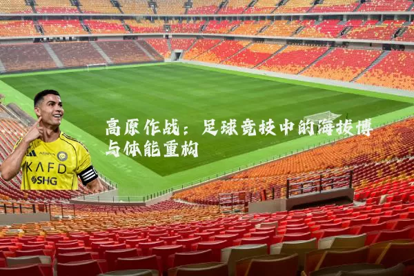 高原作战:足球竞技中的海拔博弈与体能重构