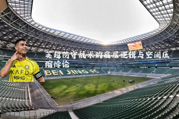 英超防守战术的底层逻辑与空间压缩悖论