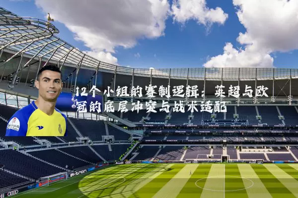 12个小组的赛制逻辑:英超与欧冠的底层冲突与战术适配