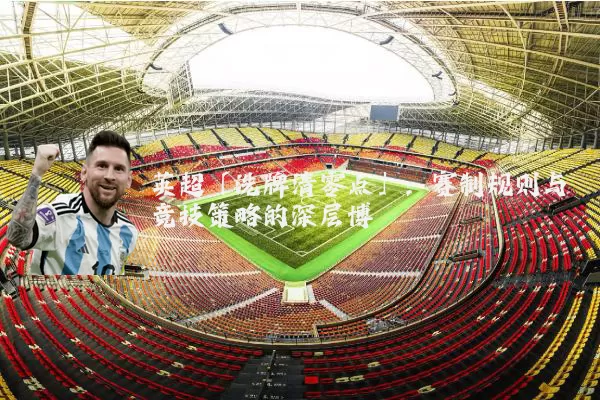 英超「洗牌清零点」：赛制规则与竞技策略的深层博弈