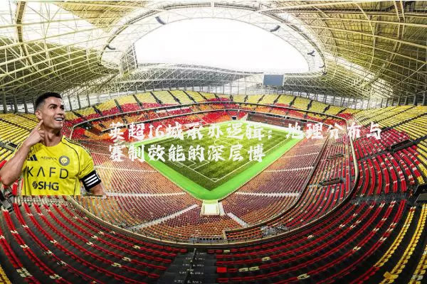 英超16城承办逻辑:地理分布与赛制效能的深层博弈